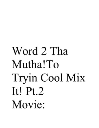 Word 2 Tha
Mutha!To
Tryin Cool Mix
It! Pt.2
Movie:
 