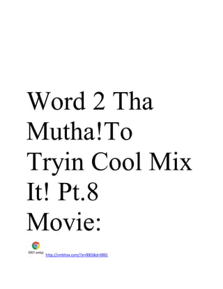 Word 2 Tha
Mutha!To
Tryin Cool Mix
It! Pt.8
Movie:
0001.webp
http://smbhax.com/?e=0001&d=0001
 