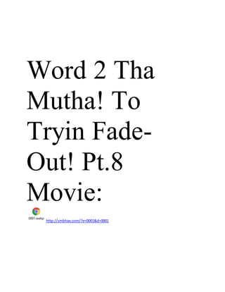 Word 2 Tha
Mutha! To
Tryin Fade-
Out! Pt.8
Movie:
0001.webp
http://smbhax.com/?e=0001&d=0001
 