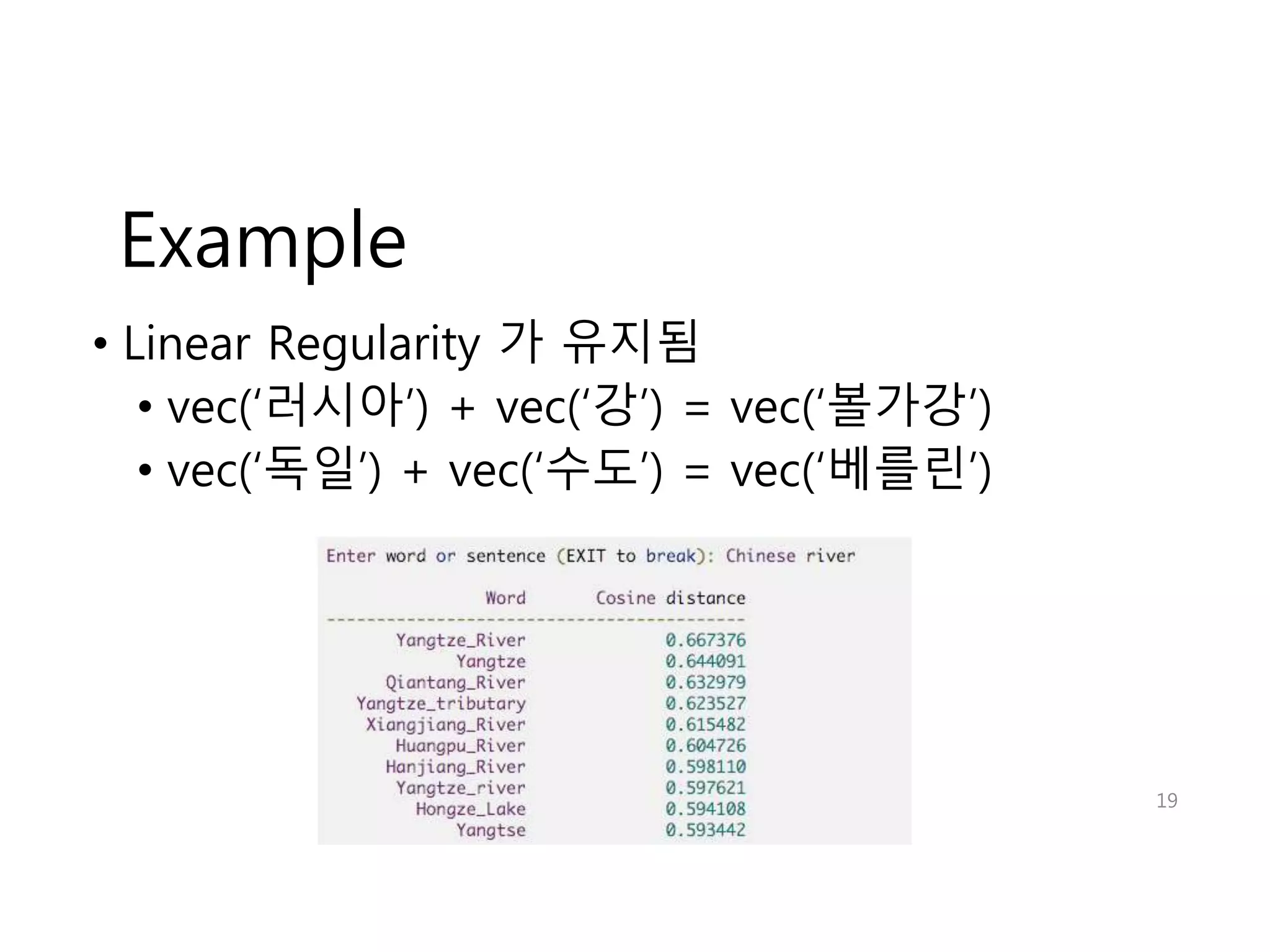 Example 
• Linear Regularity 가 유지됨 
• vec(‘러시아’) + vec(‘강’) = vec(‘볼가강’) 
• vec(‘독일’) + vec(‘수도’) = vec(‘베를린’) 
19 
 