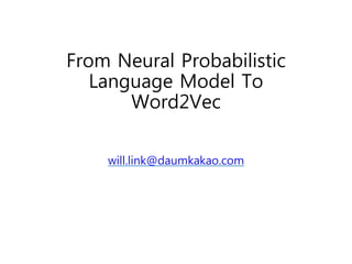 From Neural Probabilistic 
Language Model To 
Word2Vec 
will.link@daumkakao.com 
 