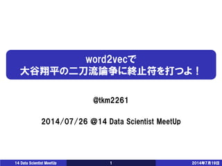 word2vecで 大谷翔平の二刀流論争に終止符を打つよ！ 
@tkm2261 
2014/07/26 ＠14 Data Scientist MeetUp 
14 Data Scientist MeetUp 1 2014年7月19日 
 