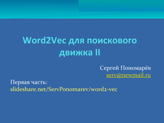 Word2Vec для поискового
движка II
Сергей Пономарёв
serv@newmail.ru
Первая часть:
slideshare.net/ServPonomarev/word2-vec
 