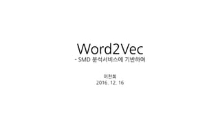 Word2Vec
- SMD 분석서비스에 기반하여
이찬희
2016. 12. 16
 