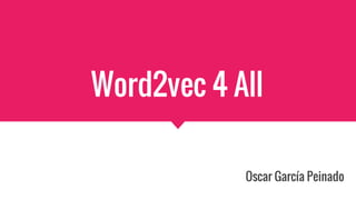 Word2vec 4 All
Oscar García Peinado
 