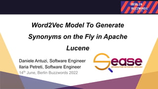 Word2Vec Model To Generate
Synonyms on the Fly in Apache
Lucene 
 
Daniele Antuzi, Software Engineer
Ilaria Petreti, Software Engineer
14th
June, Berlin Buzzwords 2022
 
