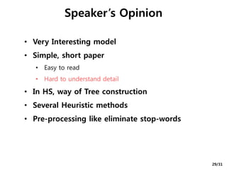 • Very Interesting model
• Simple, short paper
• Easy to read
• Hard to understand detail
• In HS, way of Tree construction
• Several Heuristic methods
• Pre-processing like eliminate stop-words
Speaker’s Opinion
29/31
 