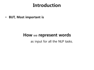 Introduction
• BUT, Most important is
How we represent words
as input for all the NLP tasks.
 