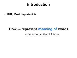 Introduction
• BUT, Most important is
How we represent meaning of words
as input for all the NLP tasks.
 