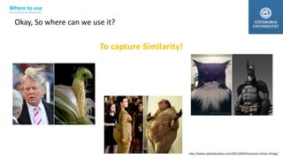 Okay, So where can we use it?
To capture Similarity!
http://www.sadanduseless.com/2015/09/hilariously-similar-things/
Where to use
 