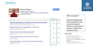 Introduction
Why so popular?
Because they(Google
brain tem)made a real
tool and release it.
Which is not heavy but
quicker, simpler than
previous works
 
