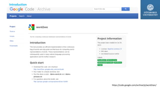 Main : word2vec is not a single algorithm.
Word2vec has two different Model [Architectures] (CBOW and skip-gram)
It means each Model uses “a lot of algorithms”
Why word2vec?
because previous works
for finding “word vectors”base on Neural Network
were computationally expensive [ RAM, time, etc]
Goal of word2vec?
Computing continuous vector representation of words from
1. VERY LARGE data set
2. Quickly
Introduction
https://code.google.com/archive/p/word2vec/
 
