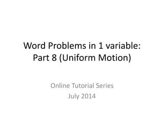 Word Problems in 1 variable:
Part 8 (Uniform Motion)
Online Tutorial Series
July 2014
 