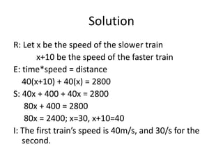 Solution
R: Let x be the speed of the slower train
x+10 be the speed of the faster train
E: time*speed = distance
40(x+10)...