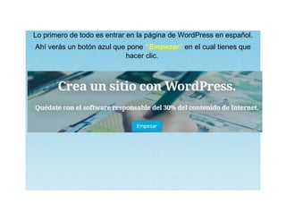 Lo primero de todo es entrar en la página de WordPress en español.
Ahí verás un botón azul que pone “Empezar” en el cual tienes que
hacer clic.
 