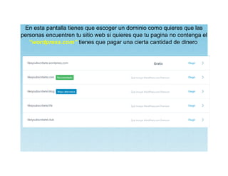 En esta pantalla tienes que escoger un dominio como quieres que las
personas encuentren tu sitio web si quieres que tu pagina no contenga el
“wordpress.com” tienes que pagar una cierta cantidad de dinero
 