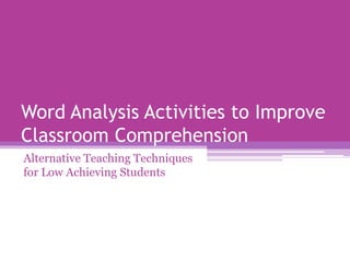 Word Analysis Activities to Improve
Classroom Comprehension
Alternative Teaching Techniques
for Low Achieving Students
 