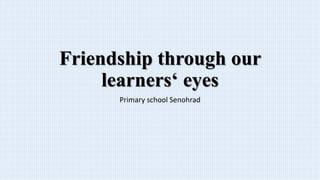 Friendship through our
learners‘ eyes
Primary school Senohrad
 
