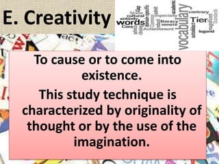 E. Creativity
To cause or to come into
existence.
This study technique is
characterized by originality of
thought or by the use of the
imagination.
 