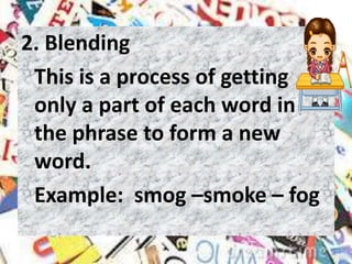 2. Blending
This is a process of getting
only a part of each word in
the phrase to form a new
word.
Example: smog –smoke – fog
 