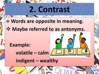 2. Contrast
 Words are opposite in meaning.
 Maybe referred to as antonyms.
Example:
volatile – calm
indigent – wealthy
 