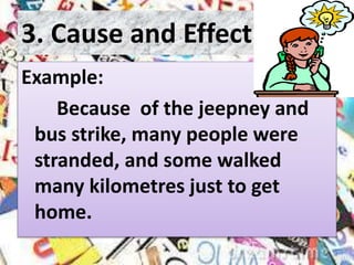 3. Cause and Effect
Example:
Because of the jeepney and
bus strike, many people were
stranded, and some walked
many kilometres just to get
home.
 