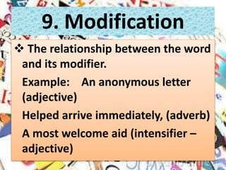 9. Modification
 The relationship between the word
and its modifier.
Example: An anonymous letter
(adjective)
Helped arrive immediately, (adverb)
A most welcome aid (intensifier –
adjective)
 
