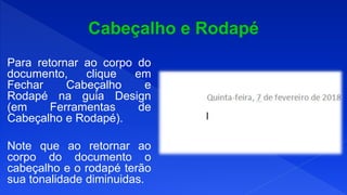 Para retornar ao corpo do
documento, clique em
Fechar Cabeçalho e
Rodapé na guia Design
(em Ferramentas de
Cabeçalho e Rodapé).
Note que ao retornar ao
corpo do documento o
cabeçalho e o rodapé terão
sua tonalidade diminuidas.
 