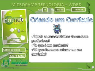 Aula: Pág: Data:
Turma:
03 25 a 50 18-set-13
Gabriel Coutinho
Professor:
SA073-12003
Quais as características de um bom
profissional
O que é um currículo?
O que devemos colocar em um
currículo?
 
