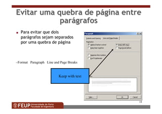 18
Evitar uma quebra de pEvitar uma quebra de páágina entregina entre
parparáágrafosgrafos
s Para evitar que dois
parágrafos sejam separados
por uma quebra de página
Keep with text
–Format Paragraph Line and Page Breaks
 