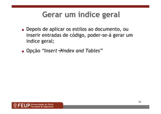 58
Gerar umGerar um ííndice geralndice geral
s Depois de aplicar os estilos ao documento, ou
inserir entradas de código, poder-se-á gerar um
índice geral;
s Opção “Insert Index and Tables”
 