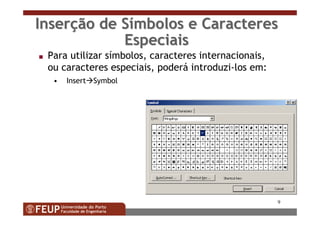 9
InserInserçção de São de Síímbolos e Caracteresmbolos e Caracteres
EspeciaisEspeciais
s Para utilizar símbolos, caracteres internacionais,
ou caracteres especiais, poderá introduzi-los em:
• Insert Symbol
 