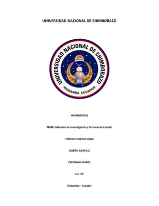 UNIVERSIDAD NACIONAL DE CHIMBORAZO
INFORMÁTICA
TEMA: Métodos de Investigación y Técnicas de Estudio
Profesor: Patricio Tobar
DISEÑO GRÁFICO
CRISTHIAN FLORES
1ro “A”
Riobamba – Ecuador
 