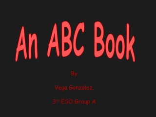 An ABC Book By Vega Gonzalez. 3 rd  ESO Group A 
