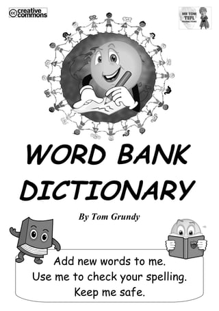 WORD BANK
DICTIONARY
        By Tom Grundy



   Add new words to me.
Use me to check your spelling.
       Keep me safe.
 