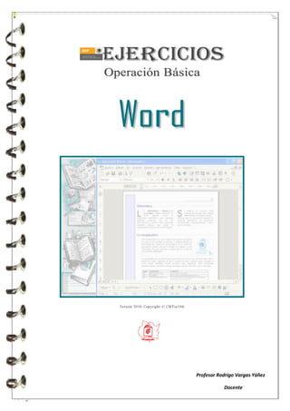 Ej e r ci c i o s
Operación Básica



  Word




  Versión 2010- Copyright © CBTis166




                                       Profesor Rodrigo Vargas Yáñez

                                                  Docente
 