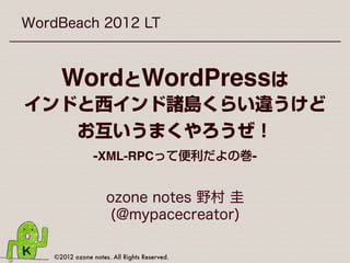 WordBeach 2012 LT



      WordとWordPressは
インドと西インド諸島くらい違うけど
   お互いうまくやろうぜ！
                 -XML-RPCって便利だよの巻-


                     ozone notes 野村 圭
                      (@mypacecreator)

    ©2012 ozone notes. All Rights Reserved.
 