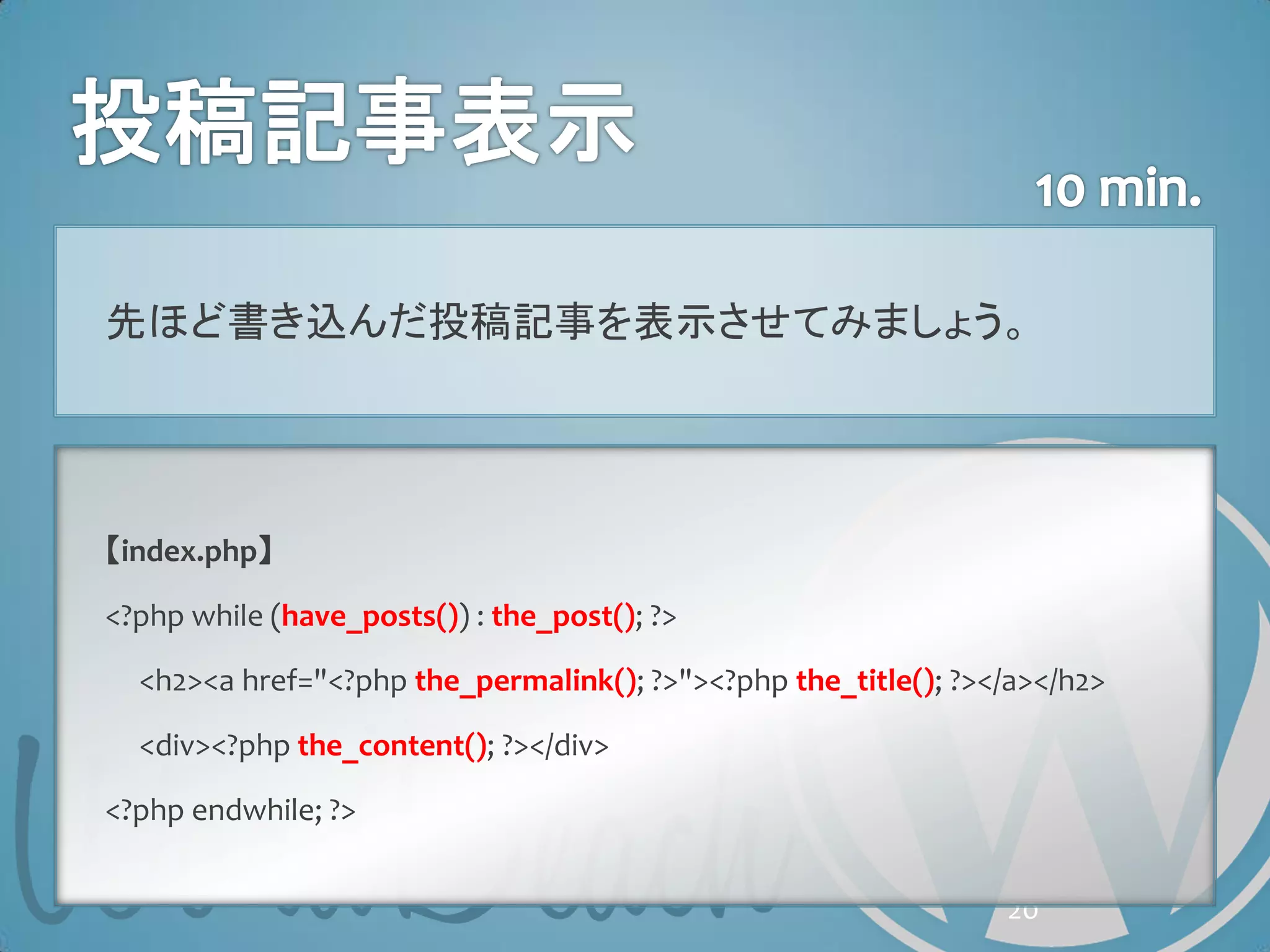 先ほど書き込んだ投稿記事を表示させてみましょう。




【index.php】

<?php while (have_posts()) : the_post(); ?>

  <h2><a href="<?php the_permalink(); ?>"><?php the_title(); ?></a></h2>

  <div><?php the_content(); ?></div>

<?php endwhile; ?>


                                                                20
 