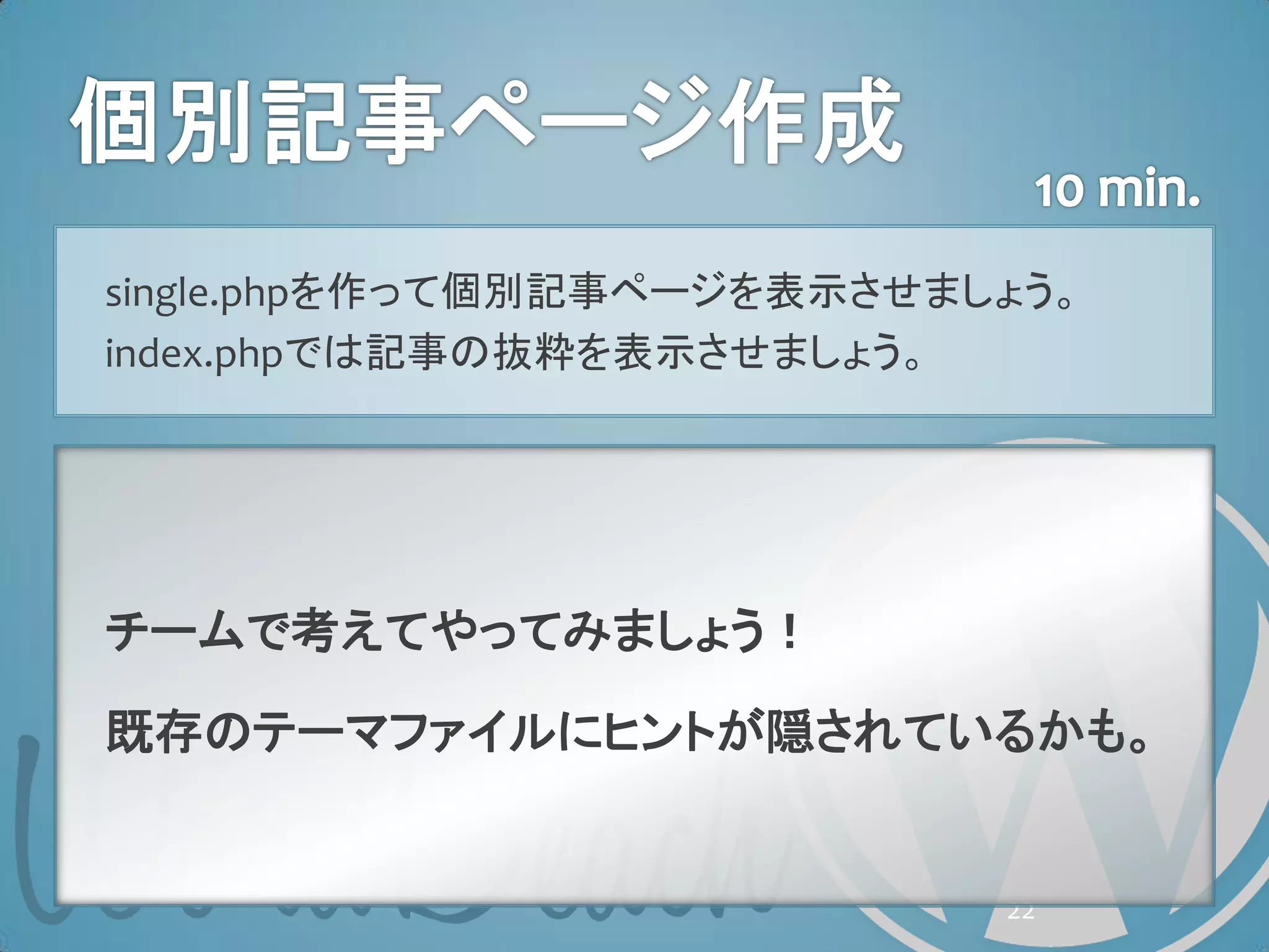 single.phpを作って個別記事ページを表示させましょう。
index.phpでは記事の抜粋を表示させましょう。




チームで考えてやってみましょう！

既存のテーマファイルにヒントが隠されているかも。


                            22
 