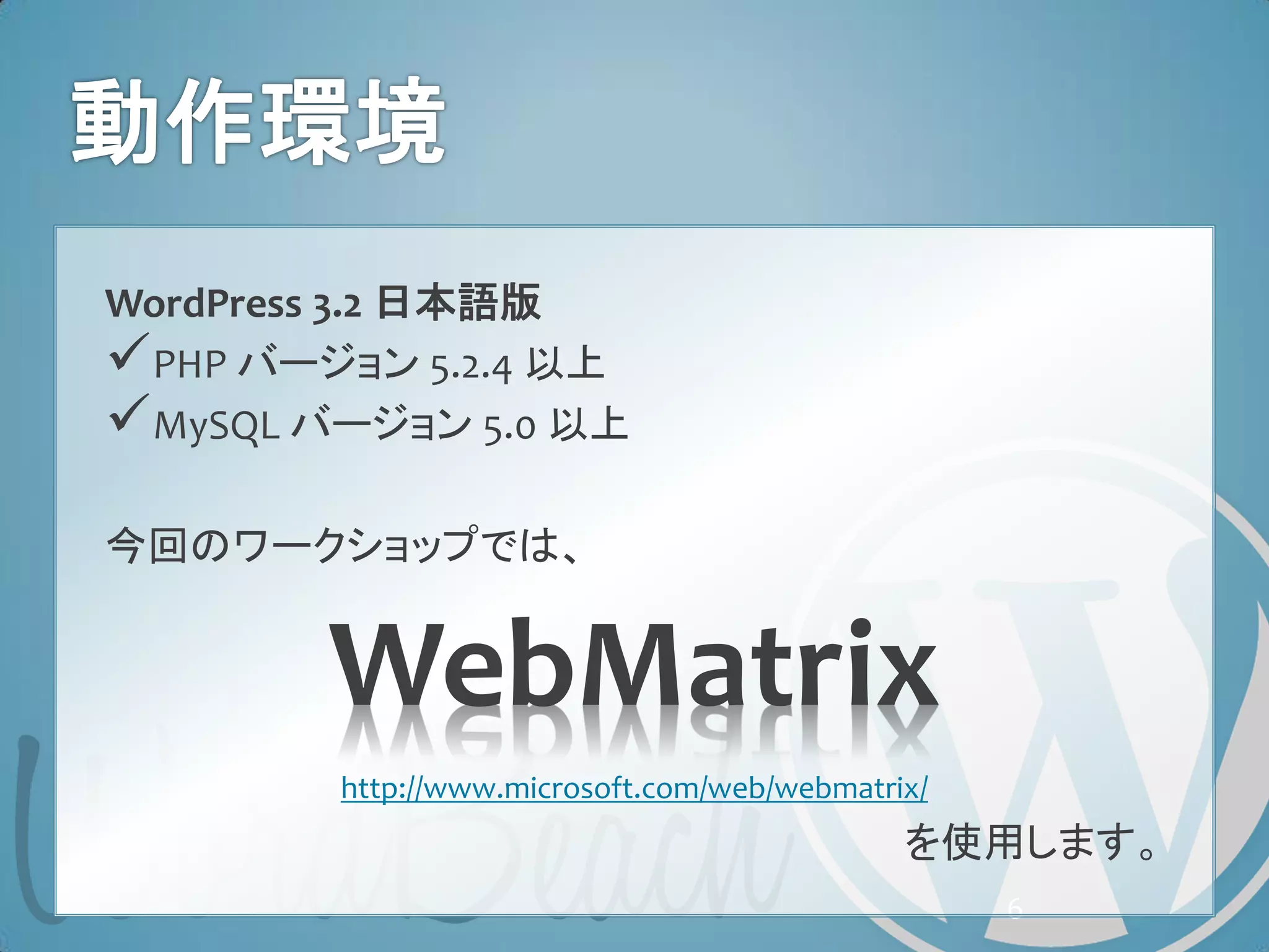 WordPress 3.2 日本語版
PHP バージョン 5.2.4 以上
MySQL バージョン 5.0 以上

今回のワークショップでは、


        WebMatrix
        http://www.microsoft.com/web/webmatrix/
                                             を使用します。
                                                  6
 