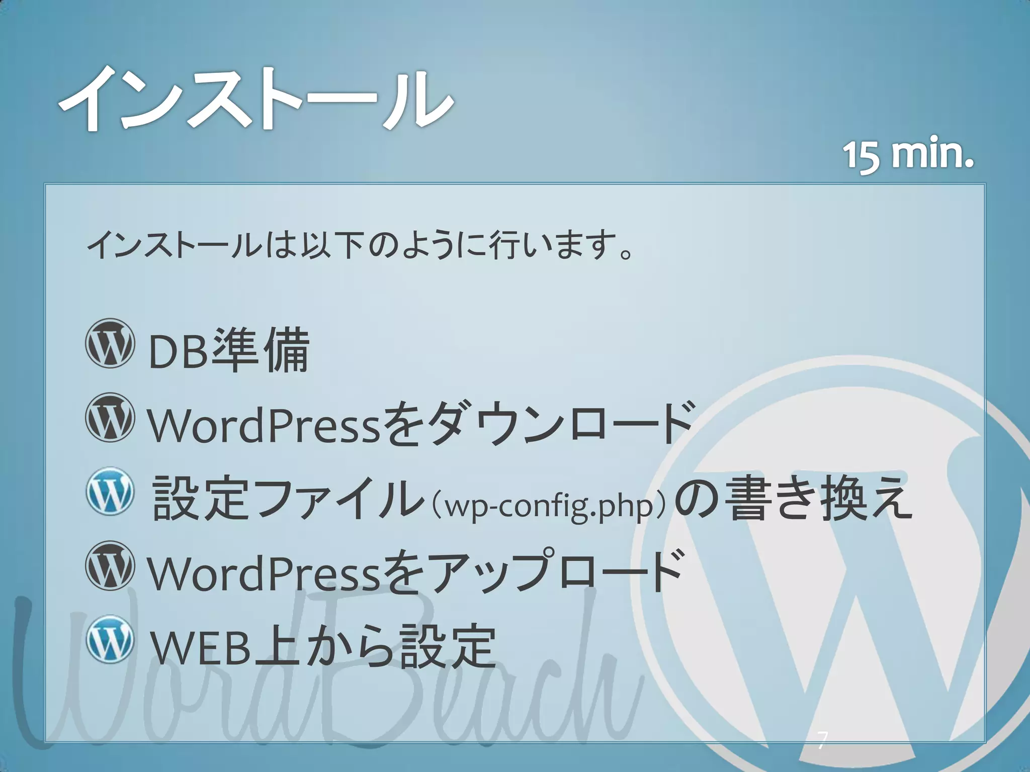 インストールは以下のように行います。


 DB準備
 WordPressをダウンロード
 設定ファイル（wp-config.php）の書き換え
 WordPressをアップロード
 WEB上から設定
                       7
 