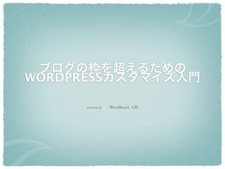 ブログの枠を超えるための
WORDPRESSカスタマイズ入門

     2012.6.23  WordBench 大阪
 