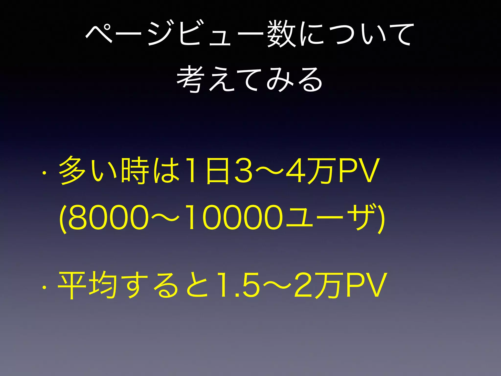 ページビュー数について 
考えてみる 
• 多い時は1日3～4万PV 
(8000～10000ユーザ) 
• 平均すると1.5～2万PV 
 