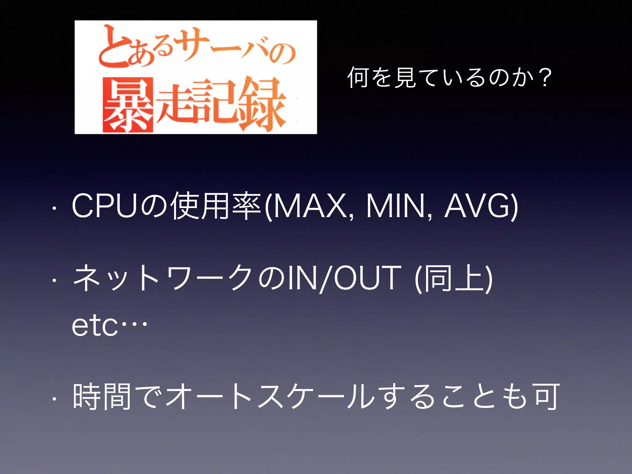 何を見ているのか？ 
• CPUの使用率(MAX, MIN, AVG) 
• ネットワークのIN/OUT (同上)　 
etc… 
• 時間でオートスケールすることも可 
 