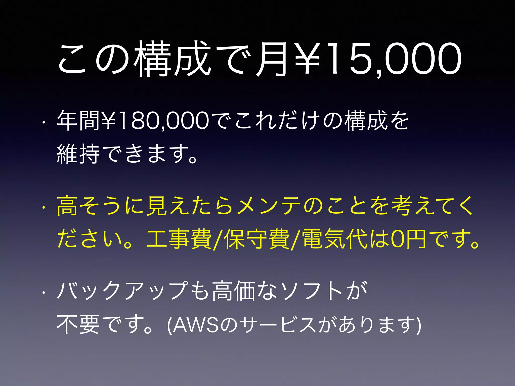 この構成で月¥15,000 
• 年間¥180,000でこれだけの構成を 
維持できます。 
• 高そうに見えたらメンテのことを考えてく 
ださい。工事費/保守費/電気代は0円です。 
• バックアップも高価なソフトが 
不要です。(AWSのサービスがあります) 
 