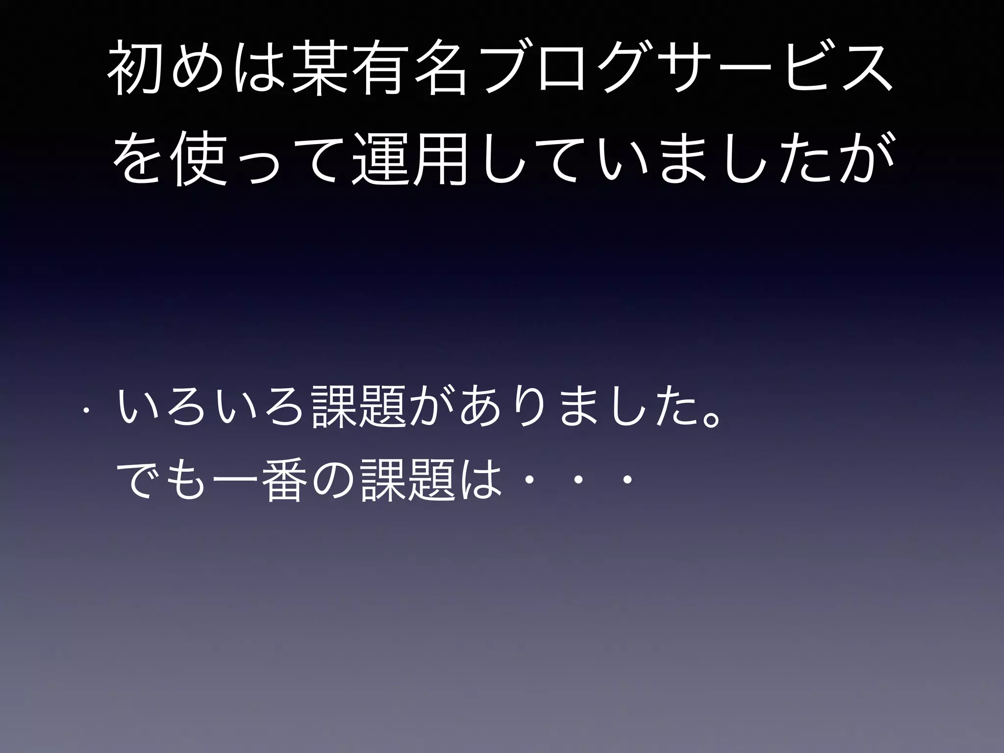 初めは某有名ブログサービス 
を使って運用していましたが 
• いろいろ課題がありました。 
でも一番の課題は・・・ 
 