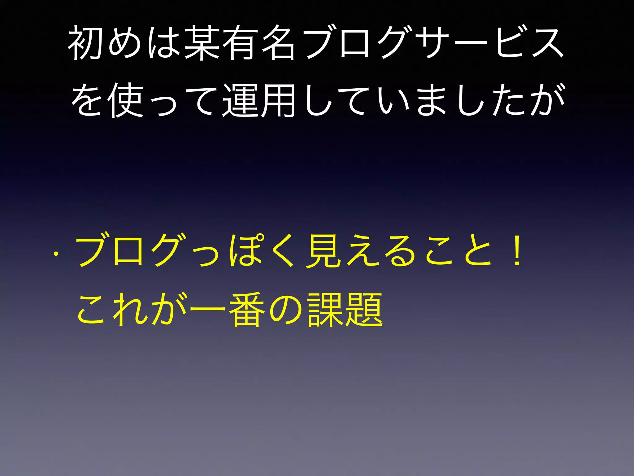 初めは某有名ブログサービス 
を使って運用していましたが 
• ブログっぽく見えること！ 
これが一番の課題 
 