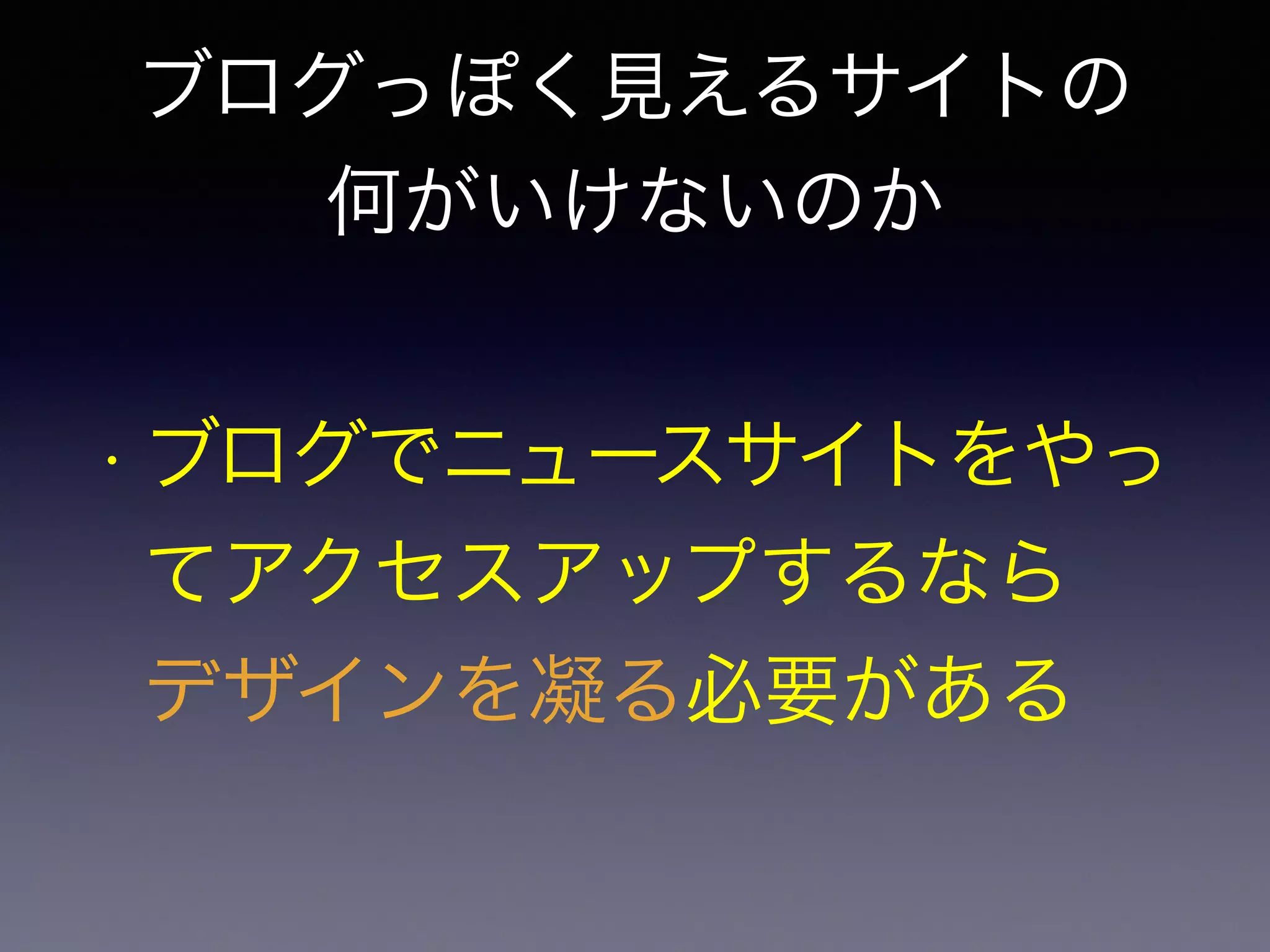 ブログっぽく見えるサイトの 
何がいけないのか 
• ブログでニュースサイトをやっ 
てアクセスアップするなら 
デザインを凝る必要がある 
 