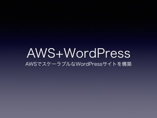 AWS+WordPress 
AWSでスケーラブルなWordPressサイトを構築 
 