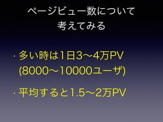 ページビュー数について 
考えてみる 
• 多い時は1日3～4万PV 
(8000～10000ユーザ) 
• 平均すると1.5～2万PV 
 